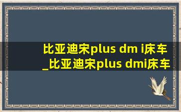 比亚迪宋plus dm i床车_比亚迪宋plus dmi床车视频